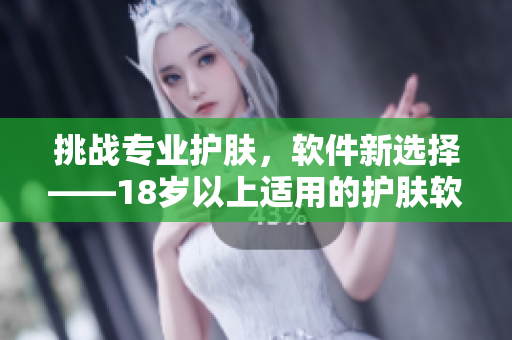 挑战专业护肤，软件新选择——18岁以上适用的护肤软件推荐