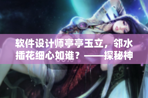 软件设计师亭亭玉立，邻水插花细心如谁？——探秘神秘软件设计师的独特技能