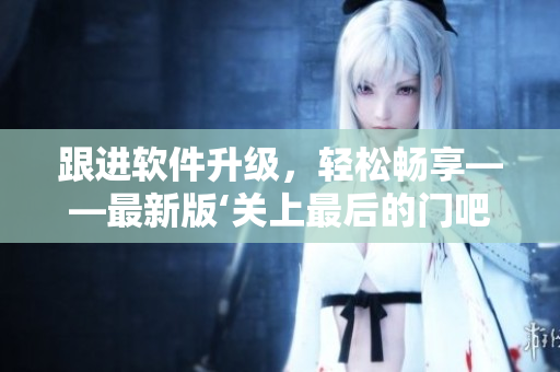 跟进软件升级，轻松畅享——最新版‘关上最后的门吧2樱花第二季’