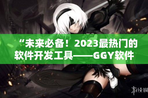 “未来必备！2023最热门的软件开发工具——GGY软件钙同！”