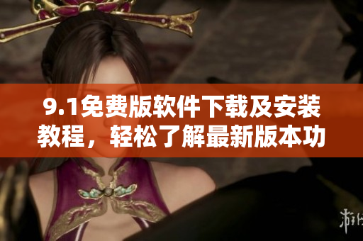 9.1免费版软件下载及安装教程，轻松了解最新版本功能特点