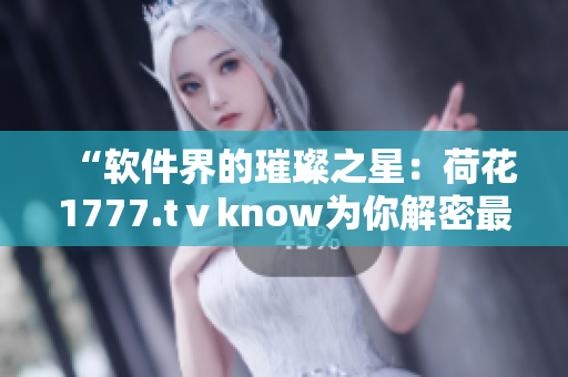 “软件界的璀璨之星：荷花1777.tⅴknow为你解密最新科技”
