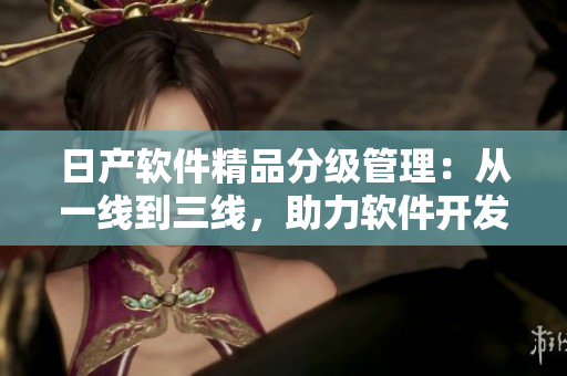 日产软件精品分级管理：从一线到三线，助力软件开发质量提升！
