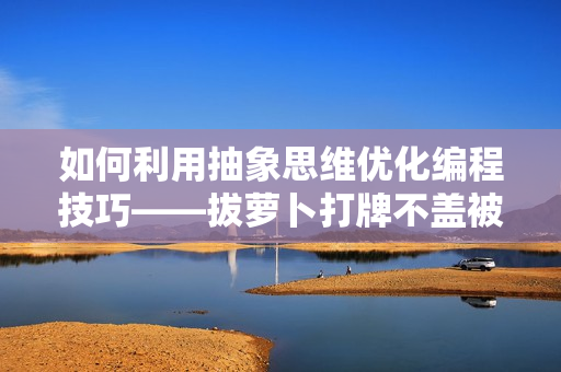 如何利用抽象思维优化编程技巧——拔萝卜打牌不盖被子的启示