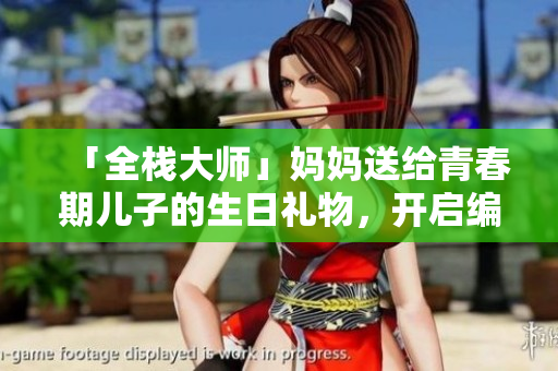 「全栈大师」妈妈送给青春期儿子的生日礼物，开启编程之路