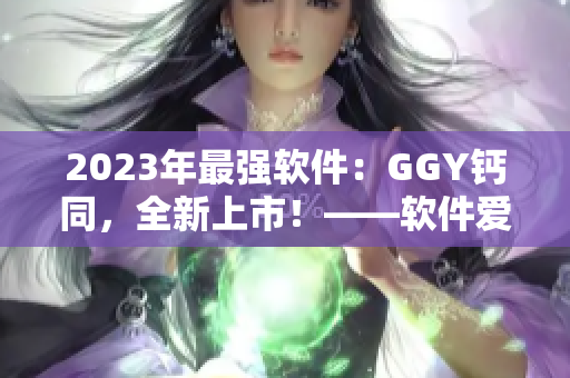 2023年最强软件：GGY钙同，全新上市！——软件爱好者的福音