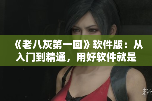 《老八灰第一回》软件版：从入门到精通，用好软件就是如虎添翼！
