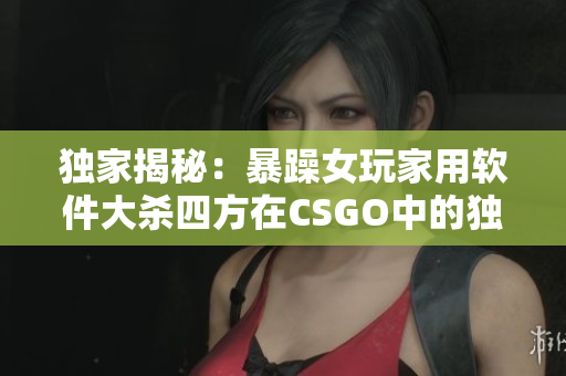 独家揭秘：暴躁女玩家用软件大杀四方在CSGO中的独特战术！