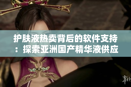 护肤液热卖背后的软件支持：探索亚洲国产精华液供应链技术