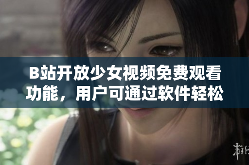 B站开放少女视频免费观看功能，用户可通过软件轻松畅享