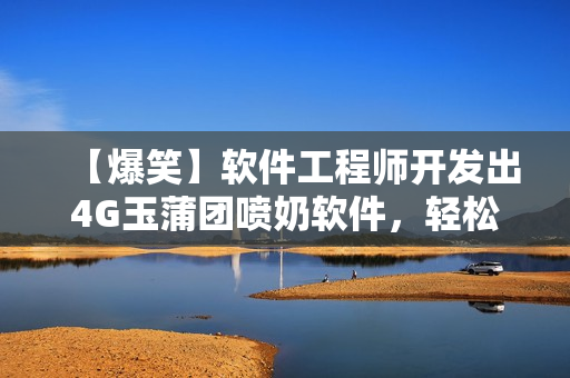 【爆笑】软件工程师开发出4G玉蒲团喷奶软件，轻松解决哺乳期难题！