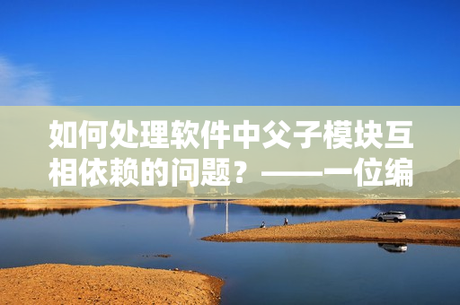 如何处理软件中父子模块互相依赖的问题？——一位编辑的思考