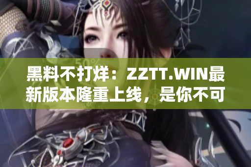 黑料不打烊：ZZTT.WIN最新版本隆重上线，是你不可错过的专业软件！