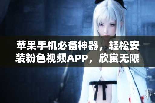 苹果手机必备神器，轻松安装粉色视频APP，欣赏无限精彩视频！
