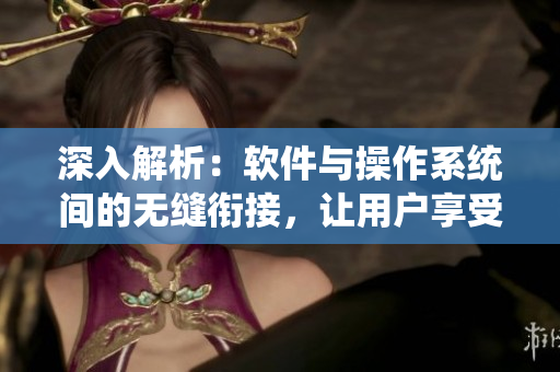 深入解析：软件与操作系统间的无缝衔接，让用户享受无间断的互动体验
