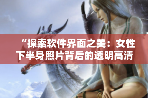 “探索软件界面之美：女性下半身照片背后的透明高清技术揭秘”