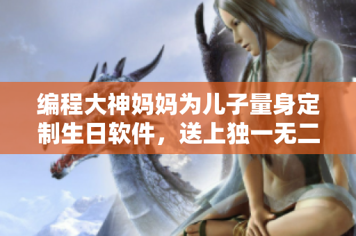编程大神妈妈为儿子量身定制生日软件，送上独一无二礼物