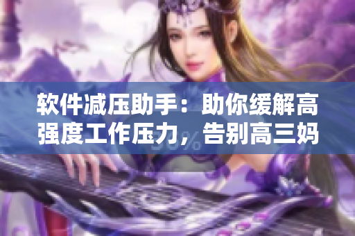 软件减压助手：助你缓解高强度工作压力，告别高三妈妈的焦虑