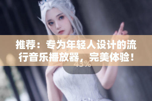 推荐：专为年轻人设计的流行音乐播放器，完美体验！
