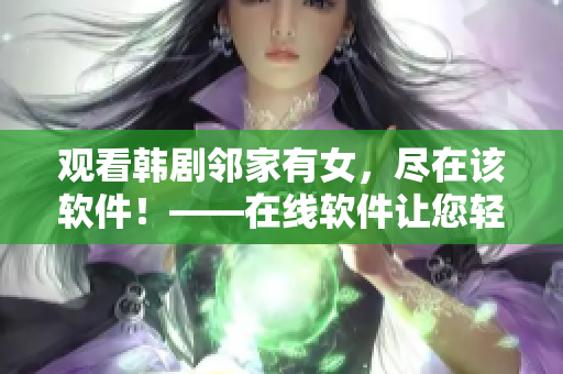 观看韩剧邻家有女，尽在该软件！——在线软件让您轻松观看该剧！