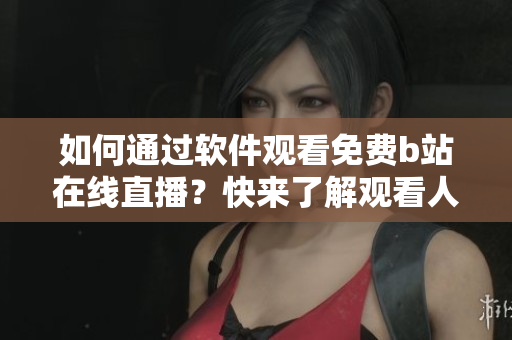 如何通过软件观看免费b站在线直播？快来了解观看人数在哪儿！