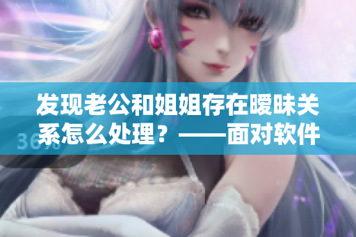 发现老公和姐姐存在暧昧关系怎么处理？——面对软件支持得到解决
