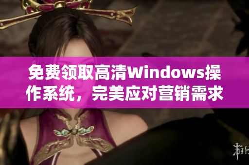 免费领取高清Windows操作系统，完美应对营销需求！