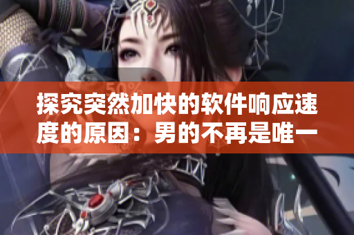 探究突然加快的软件响应速度的原因：男的不再是唯一引发奇迹的因素。