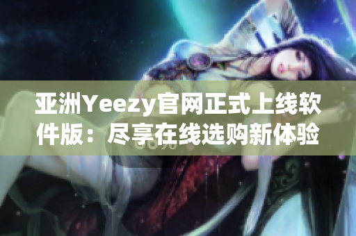 亚洲Yeezy官网正式上线软件版：尽享在线选购新体验