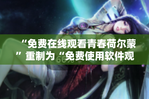 “免费在线观看青春荷尔蒙”重制为“免费使用软件观看青春荷尔蒙”
