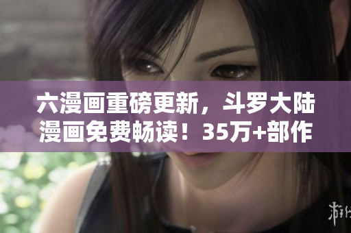 六漫画重磅更新，斗罗大陆漫画免费畅读！35万+部作品等你下载！