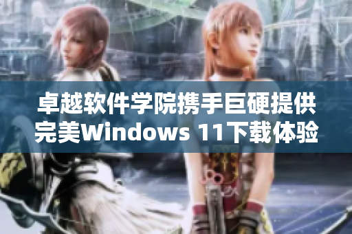 卓越软件学院携手巨硬提供完美Windows 11下载体验