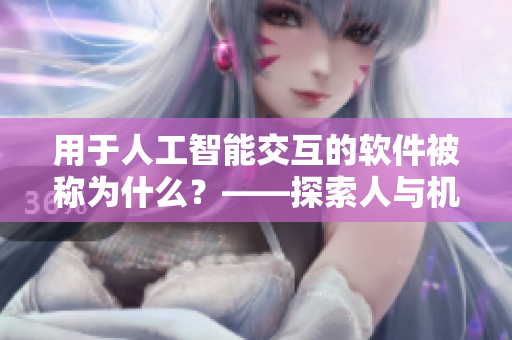 用于人工智能交互的软件被称为什么？——探索人与机器之间的新界面