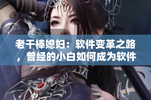 老干棒媳妇：软件变革之路，曾经的小白如何成为软件高手？
