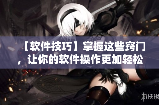 【软件技巧】掌握这些窍门，让你的软件操作更加轻松流畅！