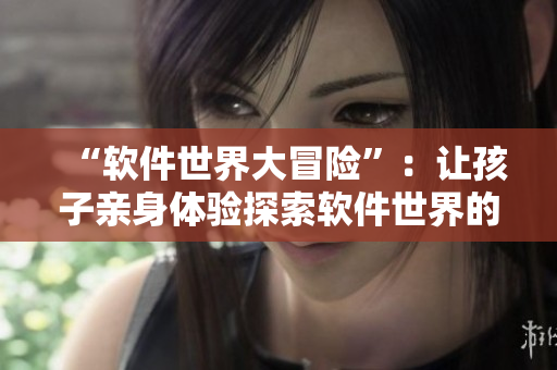 “软件世界大冒险”：让孩子亲身体验探索软件世界的乐趣！