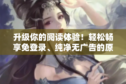 升级你的阅读体验！轻松畅享免登录、纯净无广告的原生软件漫画阅读