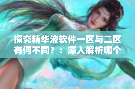 探究精华液软件一区与二区有何不同？：深入解析哪个软件更适合您！