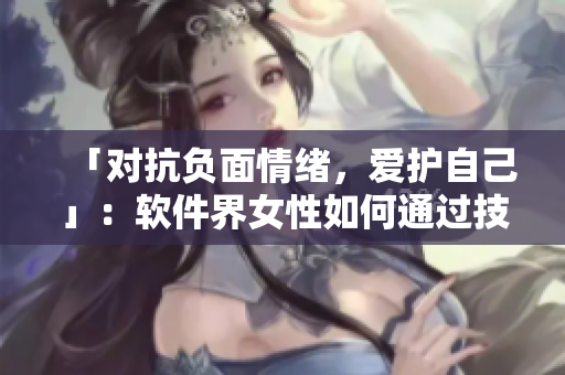 「对抗负面情绪，爱护自己」：软件界女性如何通过技巧舒缓心情