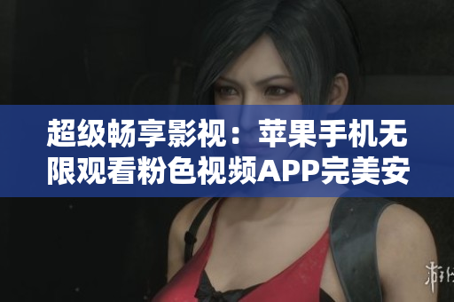 超级畅享影视：苹果手机无限观看粉色视频APP完美安装指南
