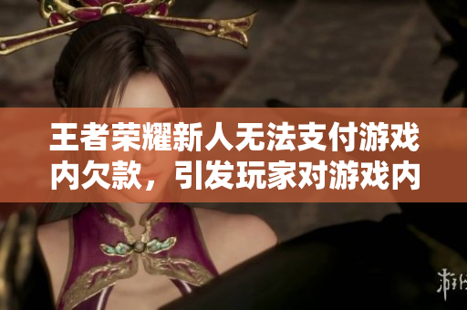 王者荣耀新人无法支付游戏内欠款，引发玩家对游戏内购争议