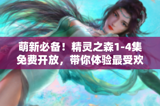 萌新必备！精灵之森1-4集免费开放，带你体验最受欢迎的游戏软件！