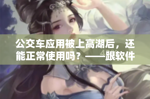 公交车应用被上高湖后，还能正常使用吗？——跟软件有关的新闻
