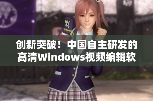 创新突破！中国自主研发的高清Windows视频编辑软件推出！