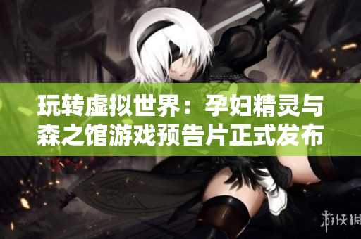 玩转虚拟世界：孕妇精灵与森之馆游戏预告片正式发布