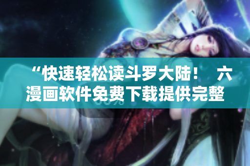 “快速轻松读斗罗大陆！  六漫画软件免费下载提供完整漫画资源！”