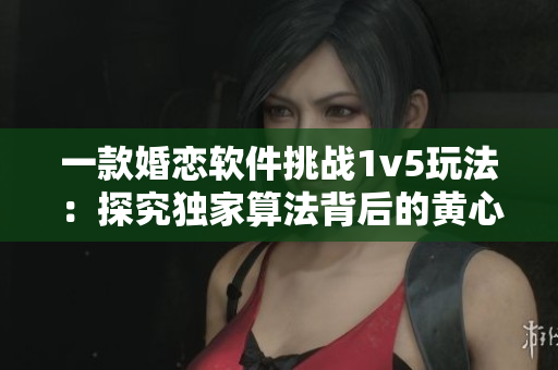 一款婚恋软件挑战1v5玩法：探究独家算法背后的黄心火龙果效应