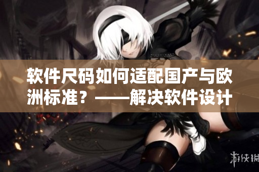 软件尺码如何适配国产与欧洲标准？——解决软件设计尺码难题