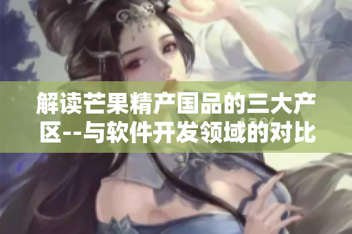 解读芒果精产国品的三大产区--与软件开发领域的对比分析
