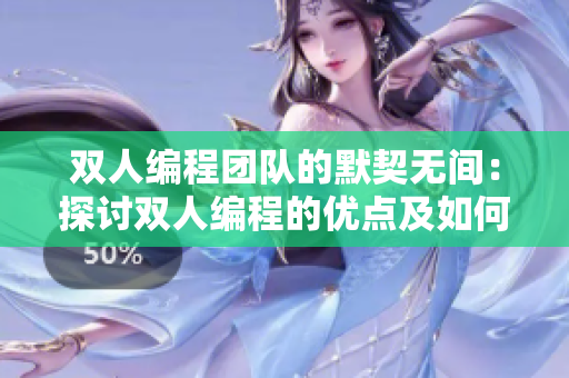 双人编程团队的默契无间：探讨双人编程的优点及如何建立默契